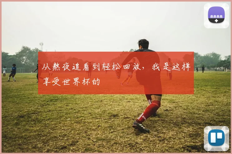从熬夜追看到轻松回放，我是这样享受世界杯的