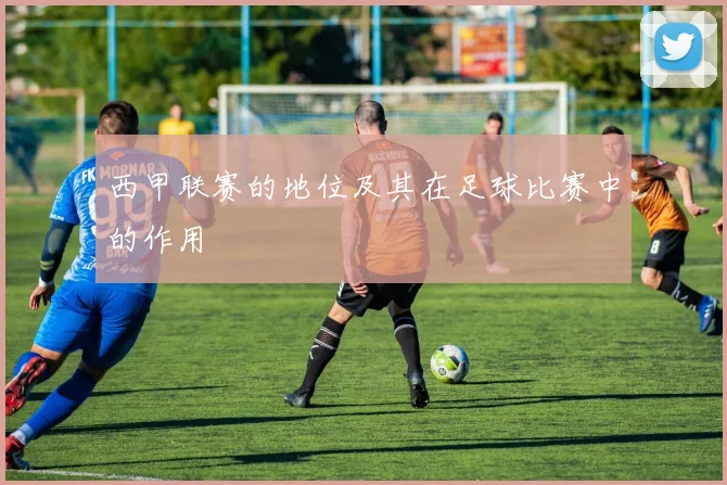 西甲联赛的地位及其在足球比赛中的作用