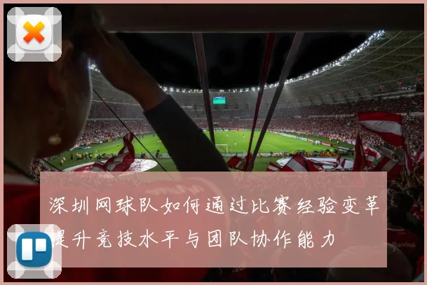 深圳网球队如何通过比赛经验变革提升竞技水平与团队协作能力