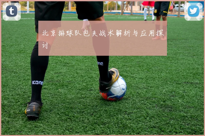 北京排球队包夹战术解析与应用探讨