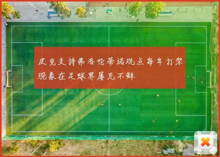 皮克支持弗洛伦蒂诺观点每年打架现象在足球界屡见不鲜