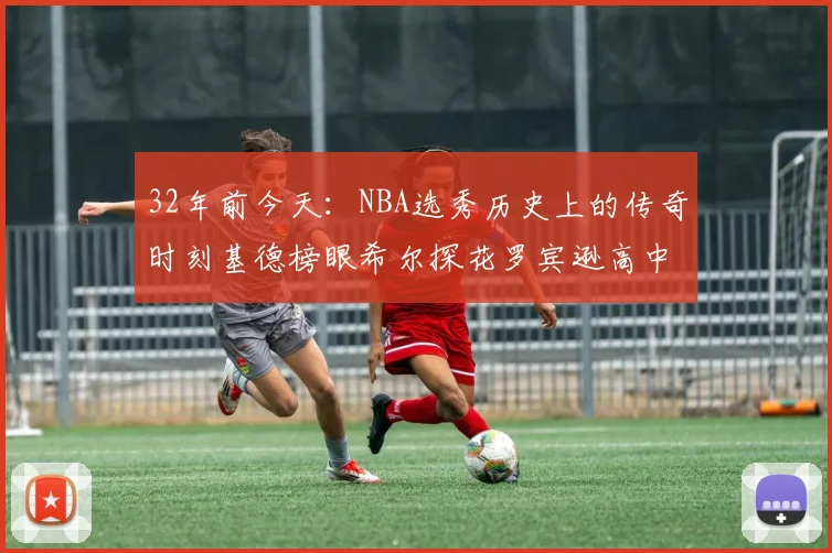 32年前今天：NBA选秀历史上的传奇时刻基德榜眼希尔探花罗宾逊高中状元回顾