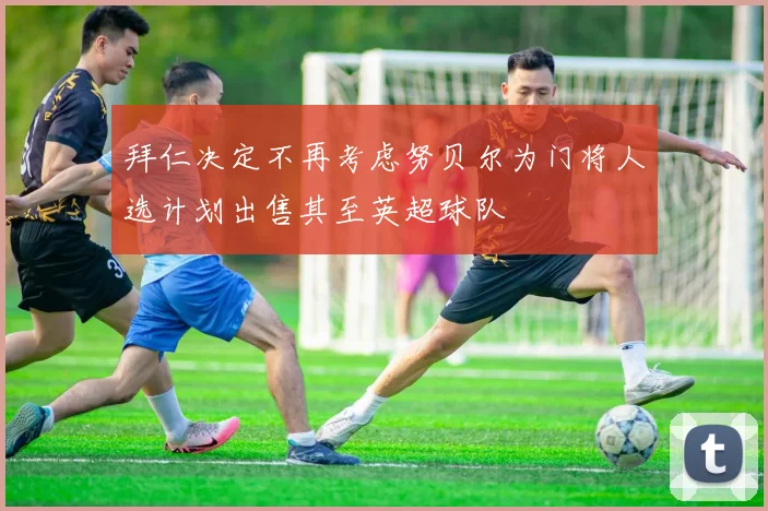拜仁决定不再考虑努贝尔为门将人选计划出售其至英超球队