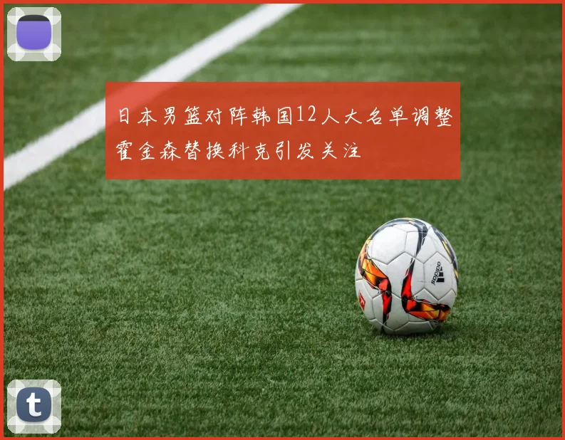 日本男篮对阵韩国12人大名单调整霍金森替换科克引发关注
