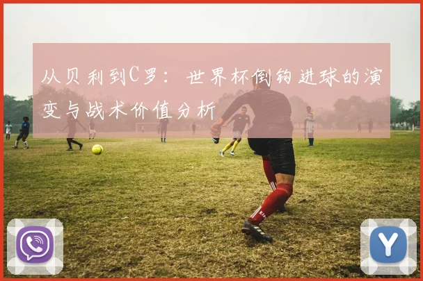 从贝利到C罗：世界杯倒钩进球的演变与战术价值分析