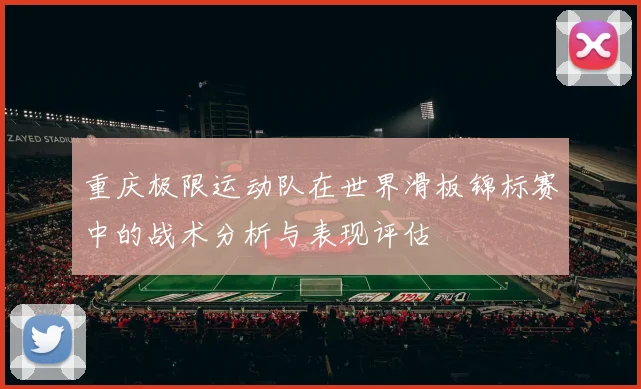 重庆极限运动队在世界滑板锦标赛中的战术分析与表现评估