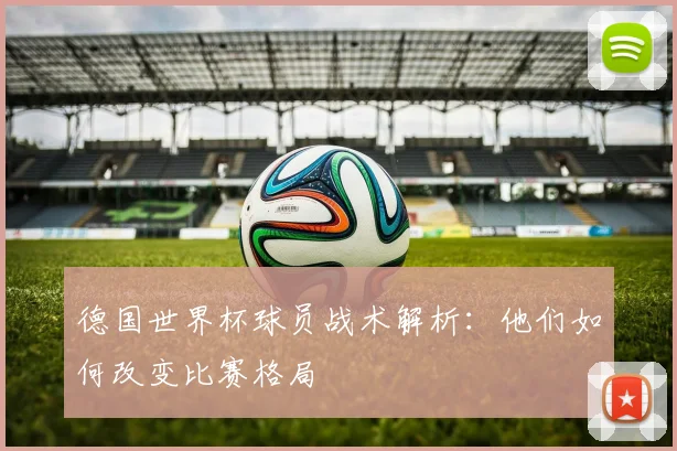 德国世界杯球员战术解析：他们如何改变比赛格局